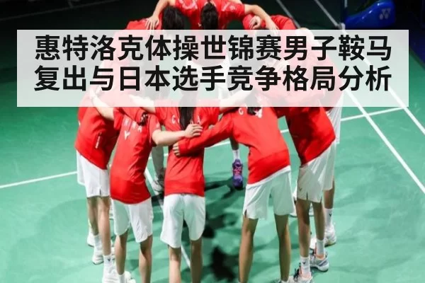惠特洛克体操世锦赛男子鞍马复出与日本选手竞争格局分析